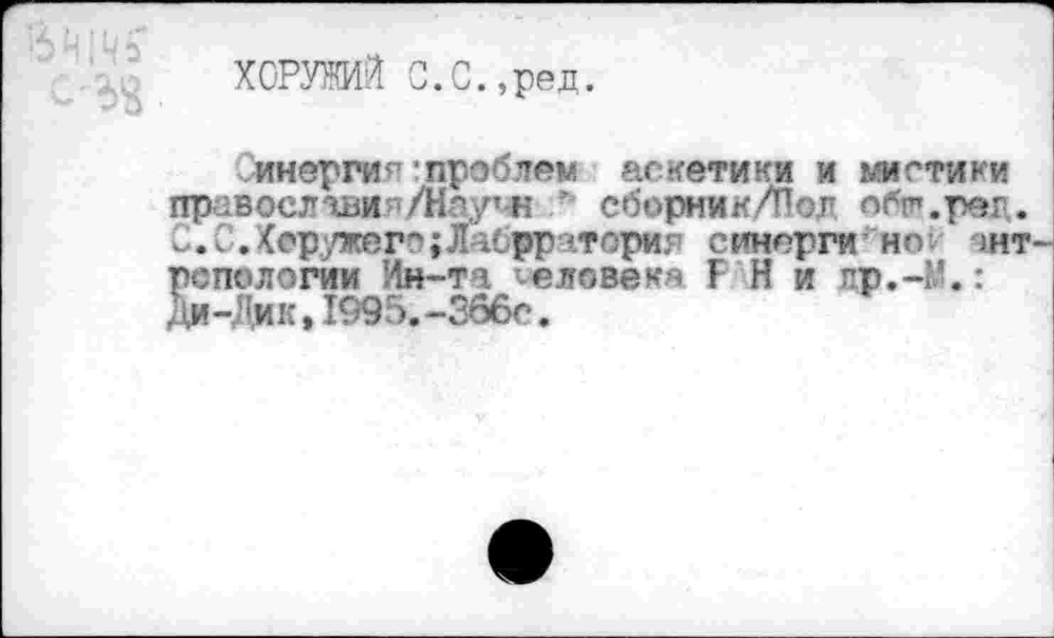 ﻿ХОРУЖИЙ С.С.,ред.
инерги*:проблем аскетики и мистики православил/Нпу*н * сборник/Пог ебп’.ред. С.С.Херужегэ;Лябрраторир синерги но ант рспшюгии Лн-та человека Р Н и гр.-Ь’.: Ди-Лмк* 1995.-366с.